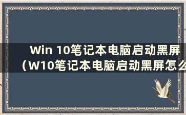 Win 10笔记本电脑启动黑屏（W10笔记本电脑启动黑屏怎么办）